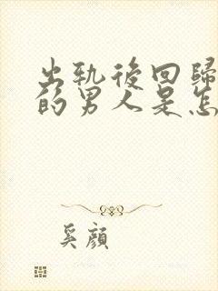 出轨后回归家庭的男人是怎么想的