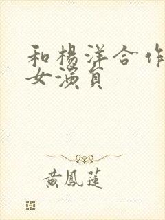 和杨洋合作过的女演员