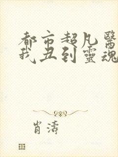 都市超凡医神 我丑到灵魂深处