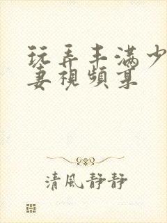 玩弄丰满少妇人妻视频享