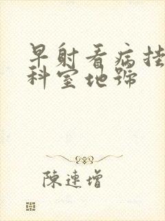 早射看病挂那个科室地号