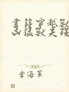 书籍穿越兽世:凶猛兽夫强制宠免费阅读