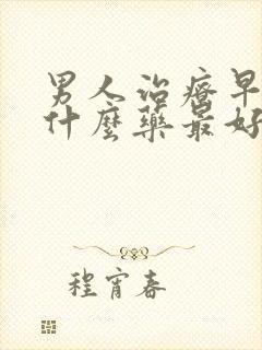 男人治疗早射吃什么药最好