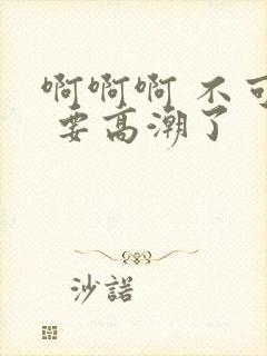 啊啊啊 不可以 要高潮了