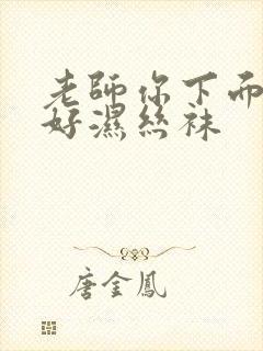 老师你下面好紧好湿丝袜