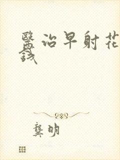 医治早射花多少钱