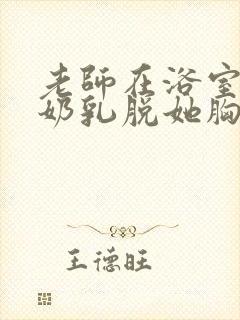 老师在浴室喂我奶乳脱她胸罩