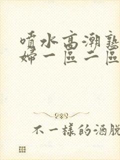 喷水高潮熟女少妇一区二区