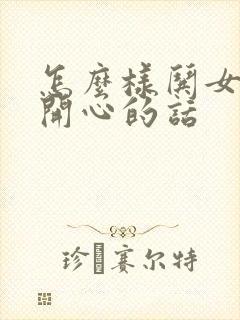 怎么样哄女孩子开心的话