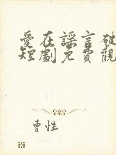 爱在谣言破碎时短剧免费观看