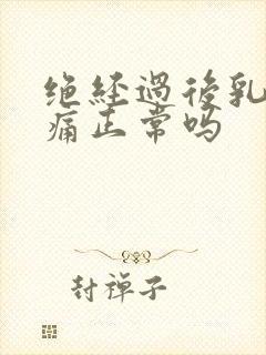 绝经过后乳房胀痛正常吗