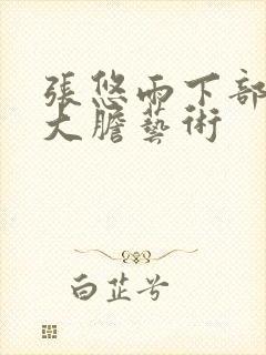 张悠雨下部裸体大胆艺术