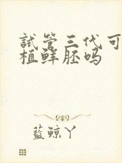 试管三代可以移植鲜胚吗