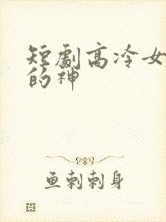 短剧高冷女总裁的神封面