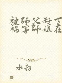 被师父赶下山去祸害师姐在线听电子书