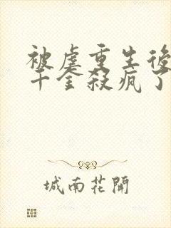 被虐重生后,真千金杀疯了书籍