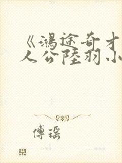 《鸿途奇才》主人公陆羽小说