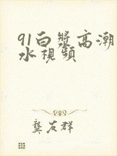 91白浆高潮喷水视频封面