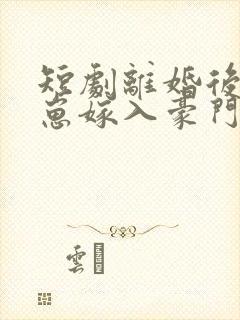 短剧离婚后她带崽嫁入豪门全集