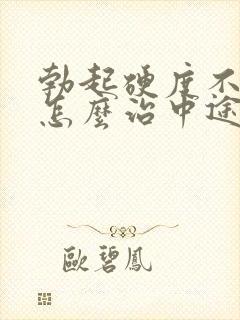 勃起硬度不够该怎么治中途疲软封面