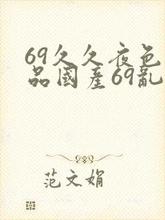 69久久夜色精品国产69乱谢谢