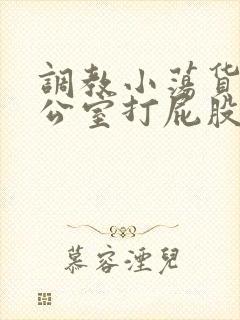 调教小荡货h办公室打屁股视频