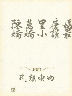 陈万里唐嫣然宋娇娇小说最新章节免费阅读