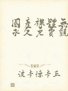 国产裸体无遮挡永久免费观看