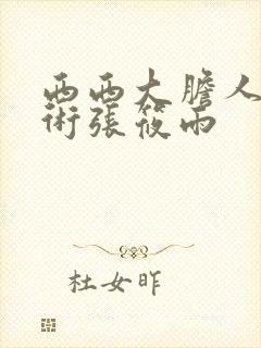 西西大胆人体艺术张筱雨