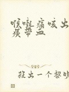 喉咙痛咳出来的痰带血