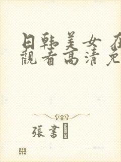 日韩美女 在线观看高清免费