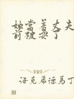 她当着丈夫的面前被耍了