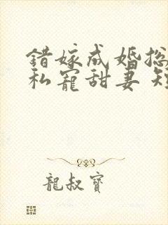 错嫁成婚总裁的私宠甜妻 短剧