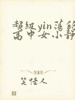 超级yin荡的高中女小静最新章节