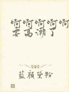 啊啊啊啊啊啊我要高潮了