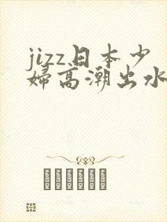 jizz日本少妇高潮出水