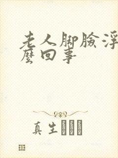 老人脚脸浮肿怎么回事