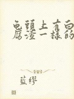 龟头上有白色豆腐渣一样的东西是怎么回事