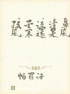 孩子流清鼻涕是风寒还是风热