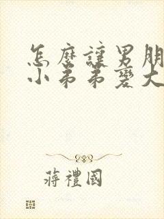 怎么让男朋友的小弟弟变大