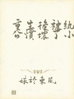 重生后被纨绔老公惯坏了小说免费在线阅读