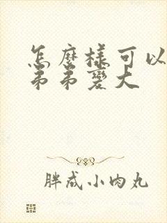 怎么样可以让小弟弟变大