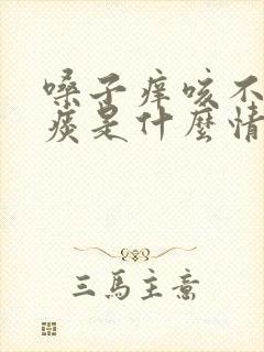 嗓子痒咳不出来痰是什么情况