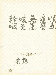 干咳无痰喉咙痒咽炎怎么办