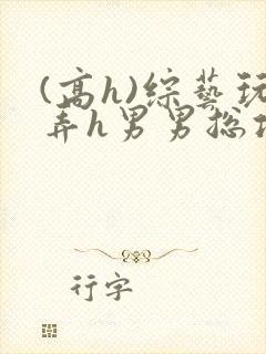 (高h)综艺玩弄h男男总攻