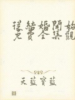 从结婚开始恋爱免费全集观看