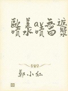 欧美av无遮挡喷水喷白浆