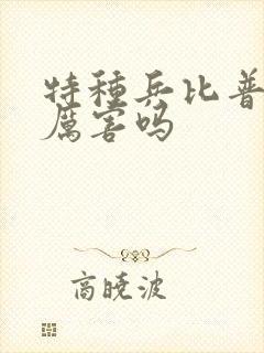 特种兵比普通兵厉害吗