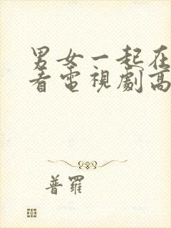 男女一起在线观看电视剧高清免费