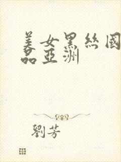 美女黑丝国产精品亚洲